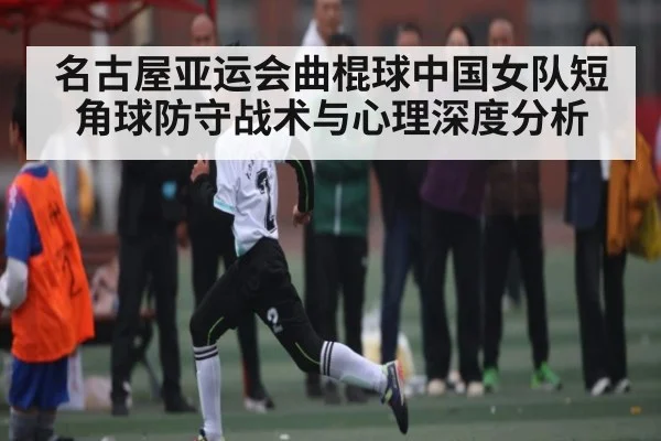 名古屋亚运会曲棍球中国女队短角球防守战术与心理深度分析