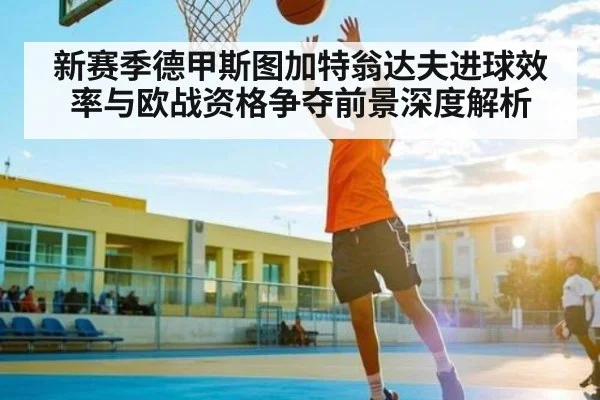 新赛季德甲斯图加特翁达夫进球效率与欧战资格争夺前景深度解析