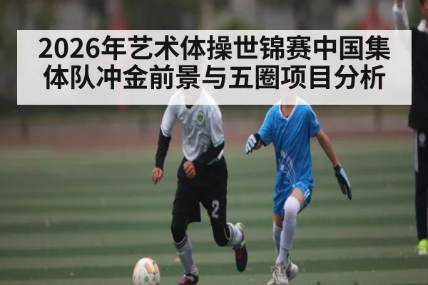 2026年艺术体操世锦赛中国集体队冲金前景与五圈项目分析