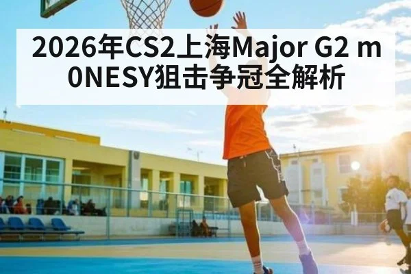 2026年CS2上海Major G2 m0NESY狙击争冠全解析