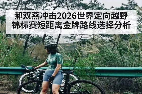 郝双燕冲击2026世界定向越野锦标赛短距离金牌路线选择分析
