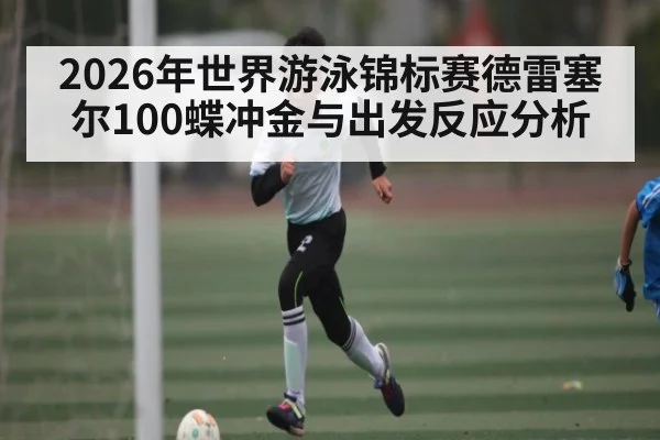 2026年世界游泳锦标赛德雷塞尔100蝶冲金与出发反应分析