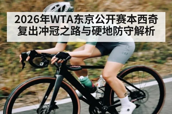 2026年WTA东京公开赛本西奇复出冲冠之路与硬地防守解析