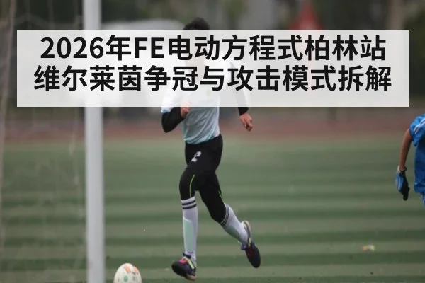 2026年FE电动方程式柏林站维尔莱茵争冠与攻击模式拆解