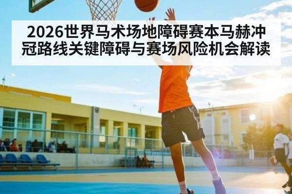 2026世界马术场地障碍赛本马赫冲冠路线关键障碍与赛场风险机会解读