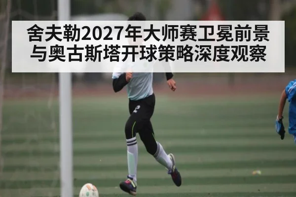 舍夫勒2027年大师赛卫冕前景与奥古斯塔开球策略深度观察